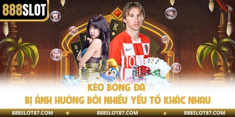 Kèo bóng đá bị ảnh hưởng bởi nhiều yếu tố khác nhau