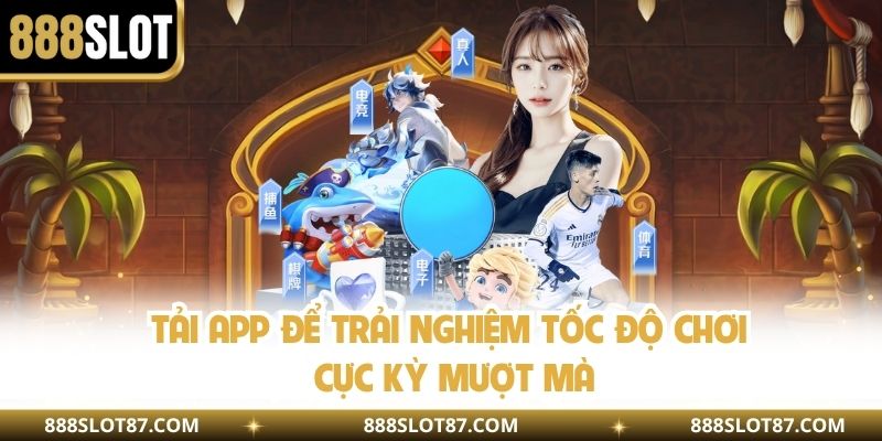 Tải app để trải nghiệm tốc độ chơi cực kỳ mượt mà